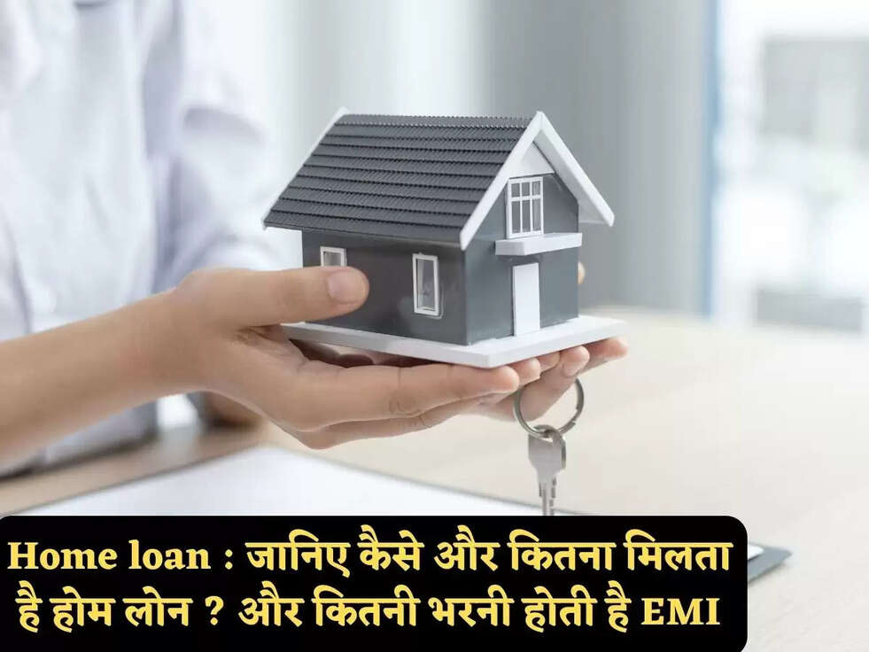 Home loan : जानिए कैसे और कितना मिलता है होम लोन ? और कितनी भरनी होती है EMI