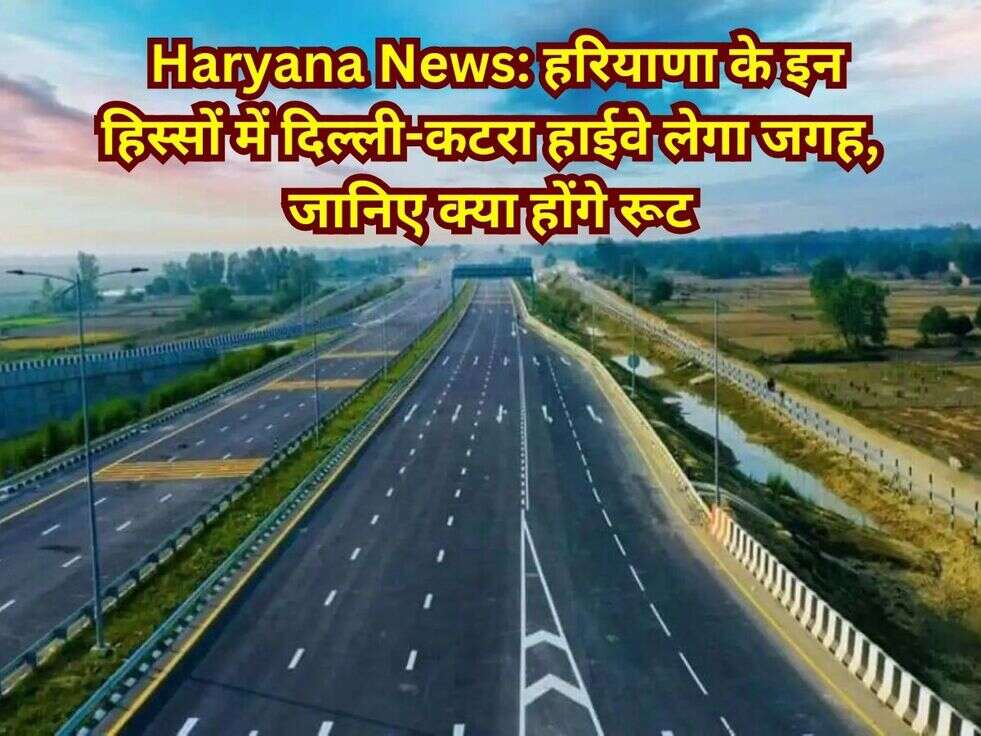 &nbsp;Haryana News: हरियाणा के इन हिस्सों में दिल्ली-कटरा हाईवे लेगा जगह, जानिए क्या होंगे रूट
