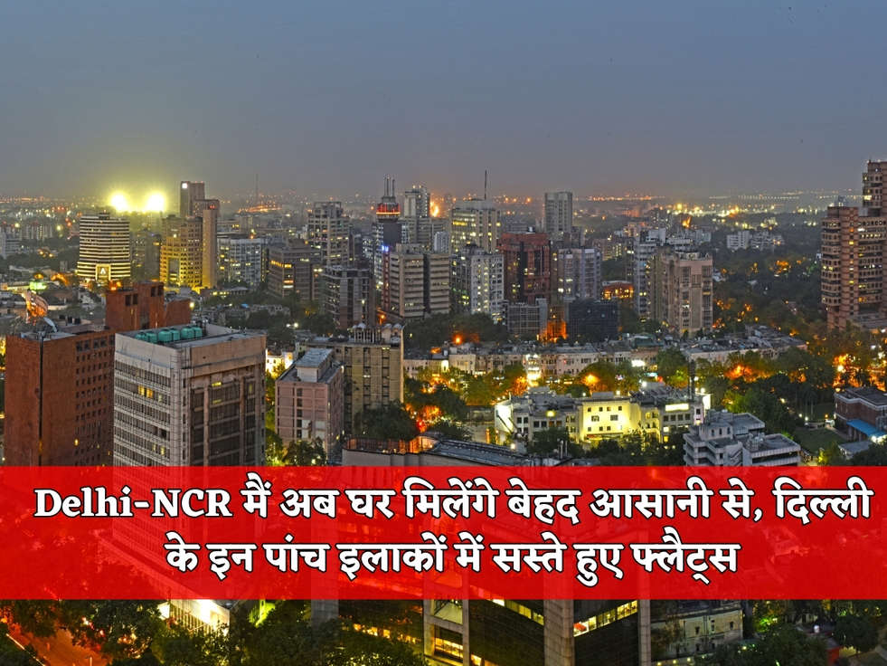 Delhi-NCR मैं अब घर मिलेंगे बेहद आसानी से, दिल्ली के इन पांच इलाकों में सस्ते हुए फ्लैट्स