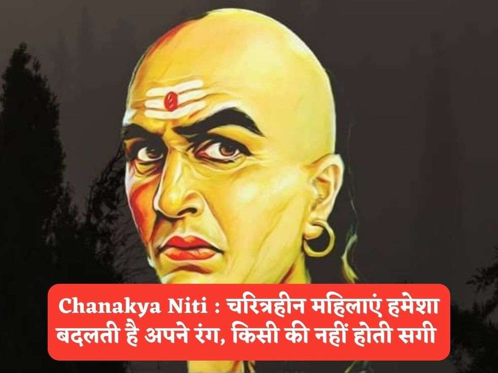 Chanakya Niti : चरित्रहीन महिलाएं हमेशा बदलती है अपने रंग, किसी की नहीं होती सगी 