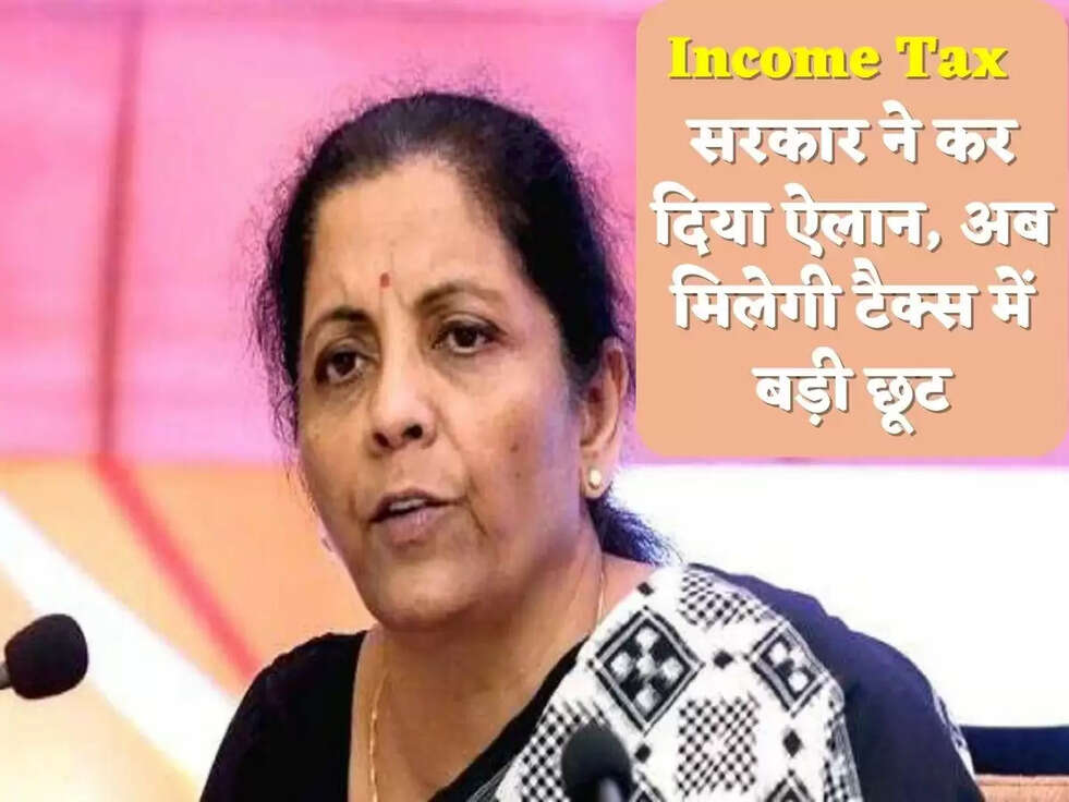 Income Tax  सरकार ने कर दिया ऐलान, अब मिलेगी टैक्स में बड़ी छूट