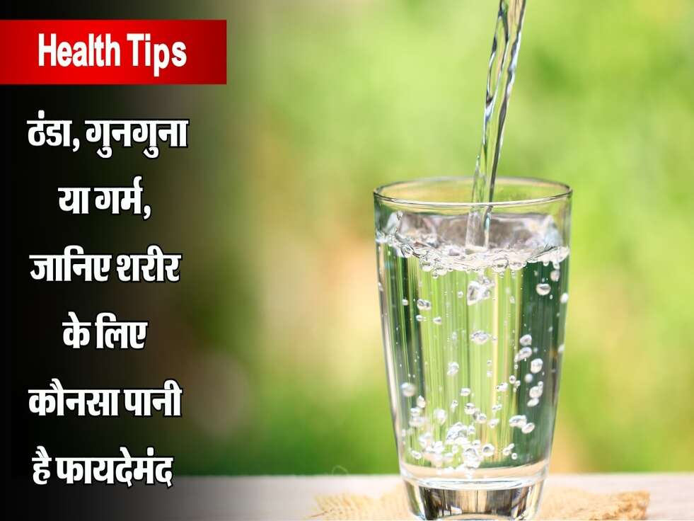 Health Tips : ठंडा, गुनगुना या गर्म, जानिए शरीर के लिए कौनसा पानी है फायदेमंद 