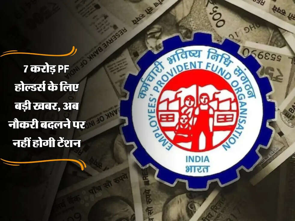 7 करोड़ PF होल्डर्स के लिए बड़ी खबर, अब नौकरी बदलने पर नहीं होगी टेंशन