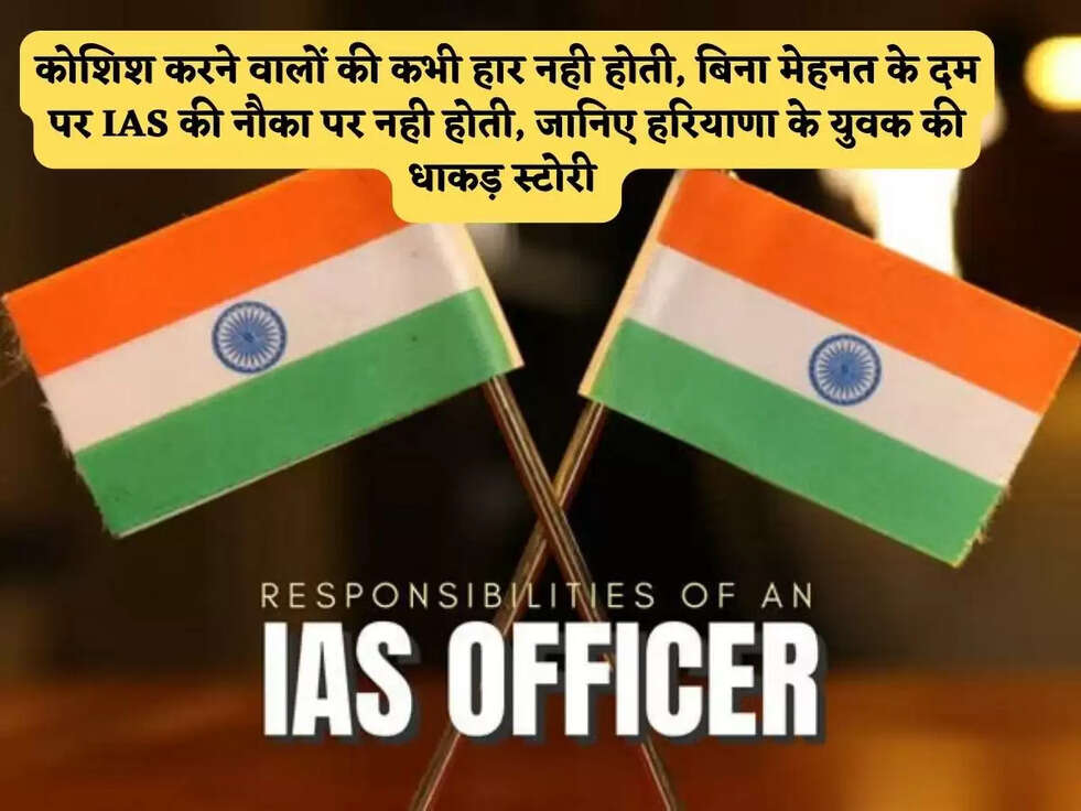 कोशिश करने वालों की कभी हार नही होती, बिना&nbsp;मेहनत के दम पर IAS की नौका पर नही होती, जानिए&nbsp;हरियाणा के युवक की धाकड़ स्टोरी&nbsp;